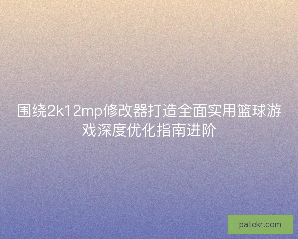 围绕2k12mp修改器打造全面实用篮球游戏深度优化指南进阶