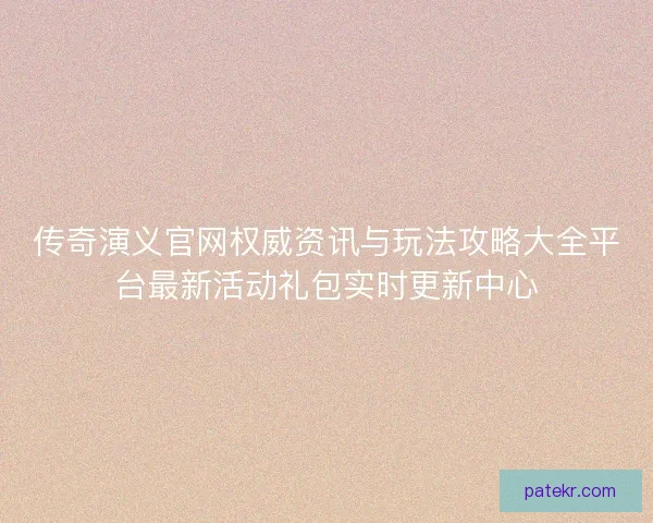 传奇演义官网权威资讯与玩法攻略大全平台最新活动礼包实时更新中心