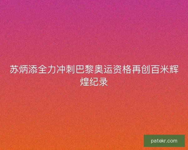 苏炳添全力冲刺巴黎奥运资格再创百米辉煌纪录