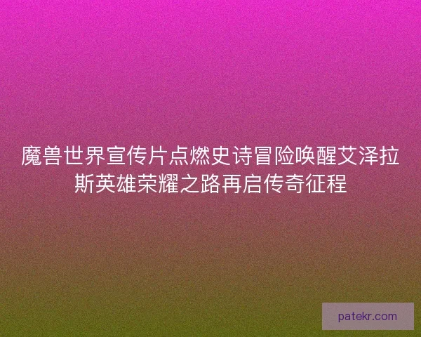 魔兽世界宣传片点燃史诗冒险唤醒艾泽拉斯英雄荣耀之路再启传奇征程