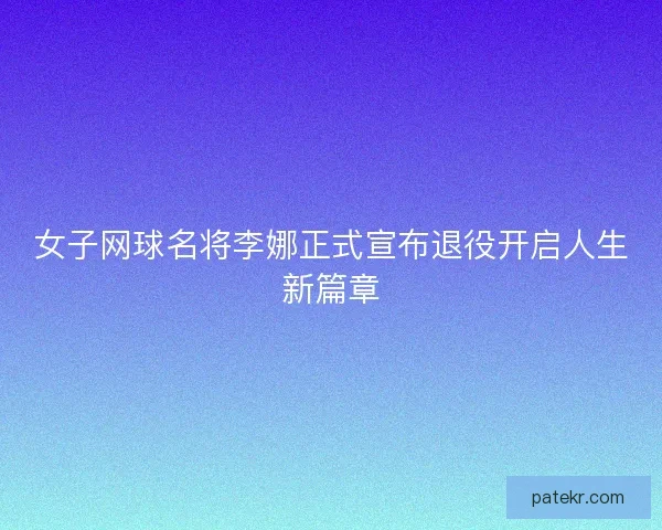 女子网球名将李娜正式宣布退役开启人生新篇章