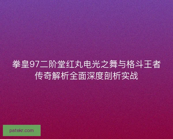 拳皇97二阶堂红丸电光之舞与格斗王者传奇解析全面深度剖析实战