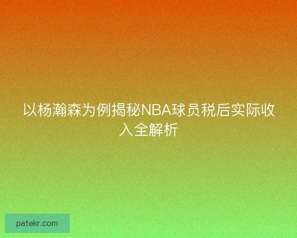 以杨瀚森为例揭秘NBA球员税后实际收入全解析