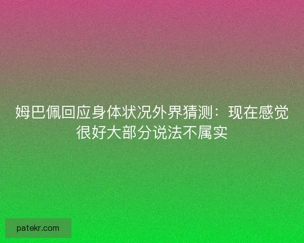姆巴佩回应身体状况外界猜测：现在感觉很好大部分说法不属实