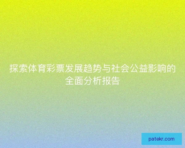 探索体育彩票发展趋势与社会公益影响的全面分析报告