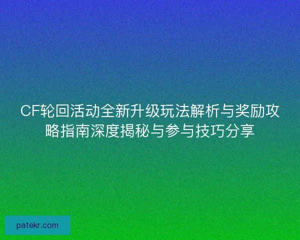 CF轮回活动全新升级玩法解析与奖励攻略指南深度揭秘与参与技巧分享