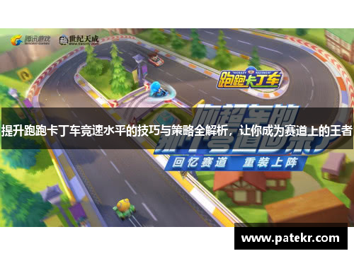 提升跑跑卡丁车竞速水平的技巧与策略全解析，让你成为赛道上的王者