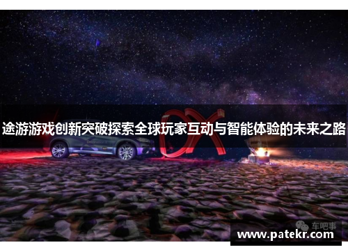途游游戏创新突破探索全球玩家互动与智能体验的未来之路