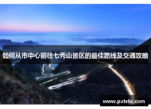 如何从市中心前往七秀山景区的最佳路线及交通攻略